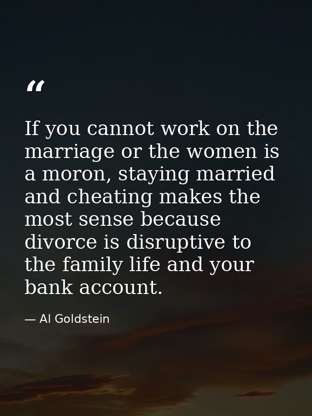 If you cannot work on the marriage or the women is a moron, staying married and cheating makes the most sense because di — Al Goldstein
