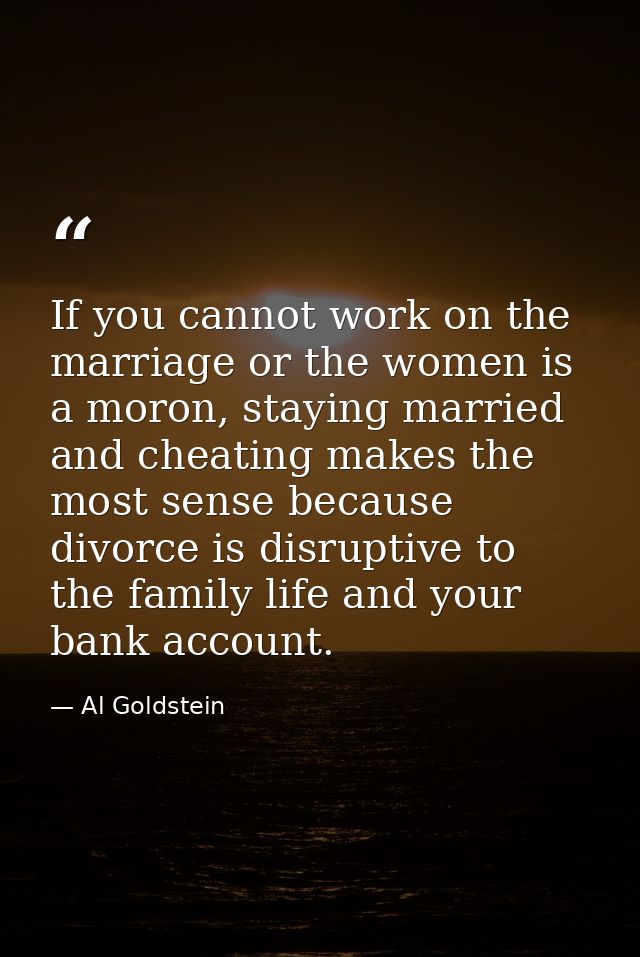 If you cannot work on the marriage or the women is a moron, staying married and cheating makes the most sense because di — Al Goldstein