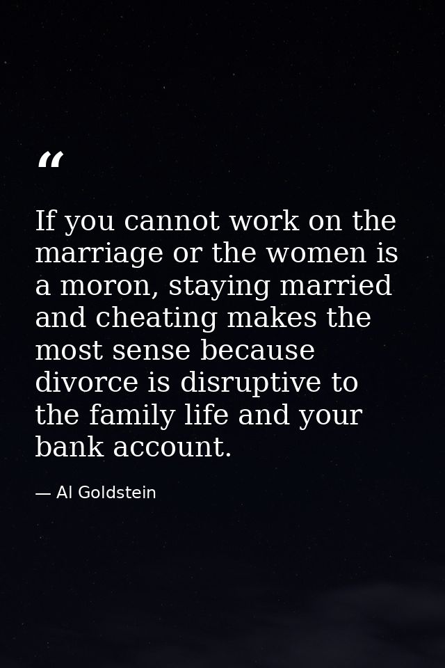 If you cannot work on the marriage or the women is a moron, staying married and cheating makes the most sense because di — Al Goldstein