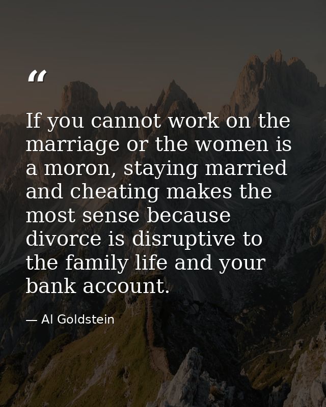 If you cannot work on the marriage or the women is a moron, staying married and cheating makes the most sense because di — Al Goldstein