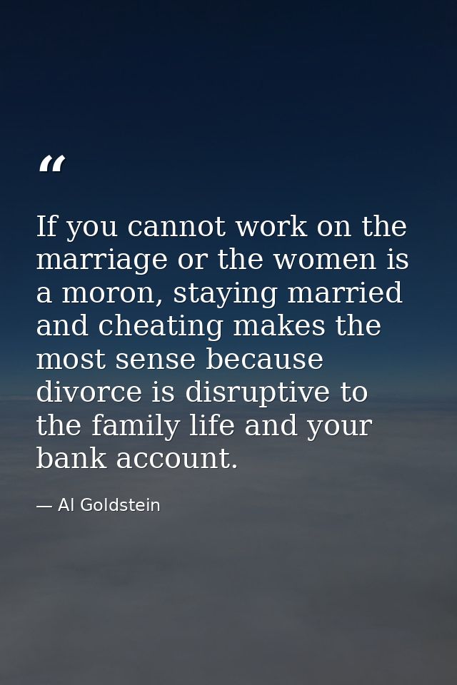If you cannot work on the marriage or the women is a moron, staying married and cheating makes the most sense because di — Al Goldstein