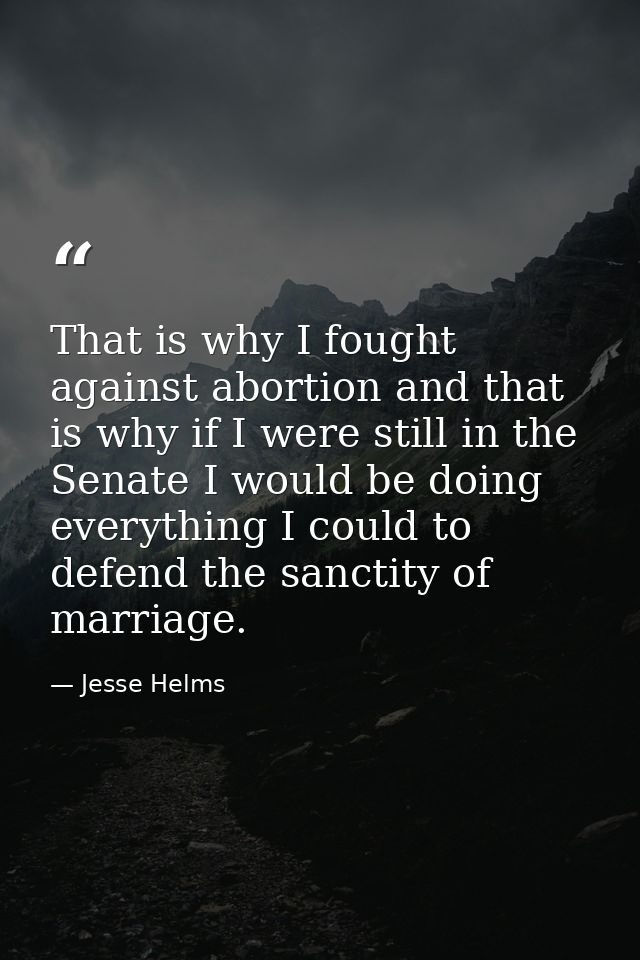 That is why I fought against abortion and that is why if I were still in the Senate I would be doing everything I could  — Jesse Helms
