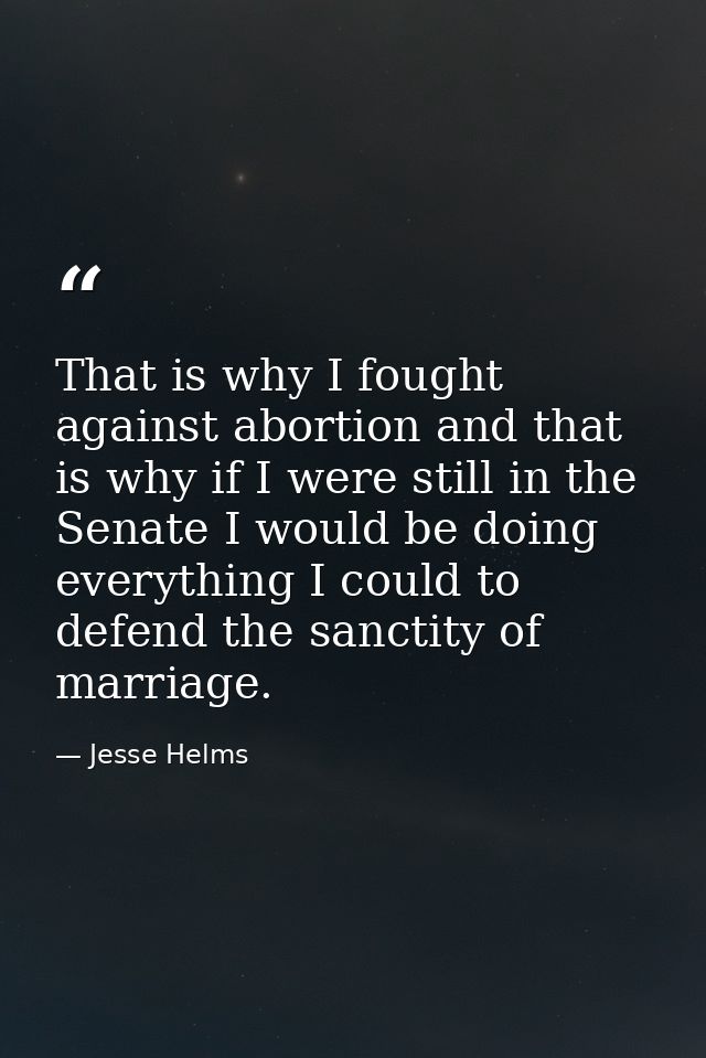 That is why I fought against abortion and that is why if I were still in the Senate I would be doing everything I could  — Jesse Helms
