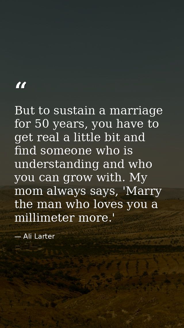 But to sustain a marriage for 50 years, you have to get real a little bit and find someone who is understanding and who  — Ali Larter