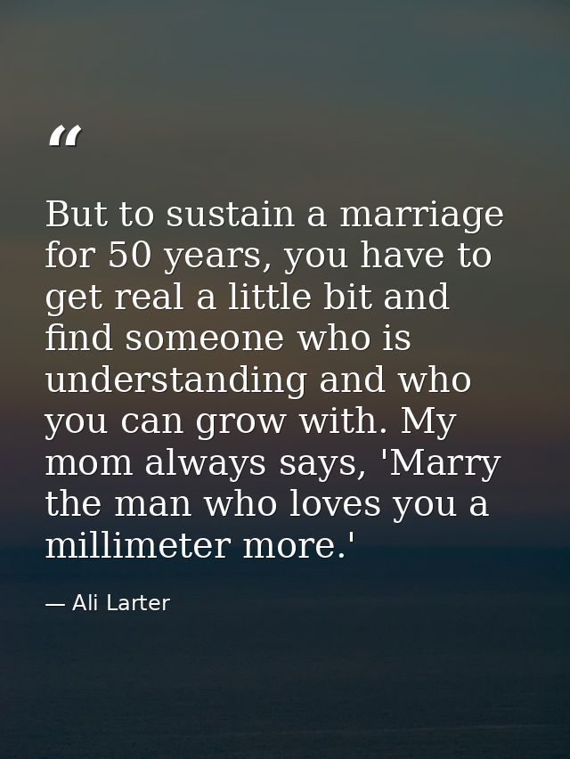 But to sustain a marriage for 50 years, you have to get real a little bit and find someone who is understanding and who  — Ali Larter
