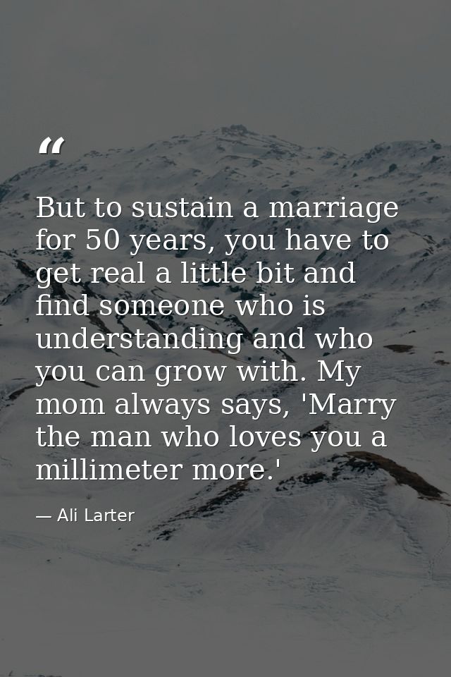 But to sustain a marriage for 50 years, you have to get real a little bit and find someone who is understanding and who  — Ali Larter