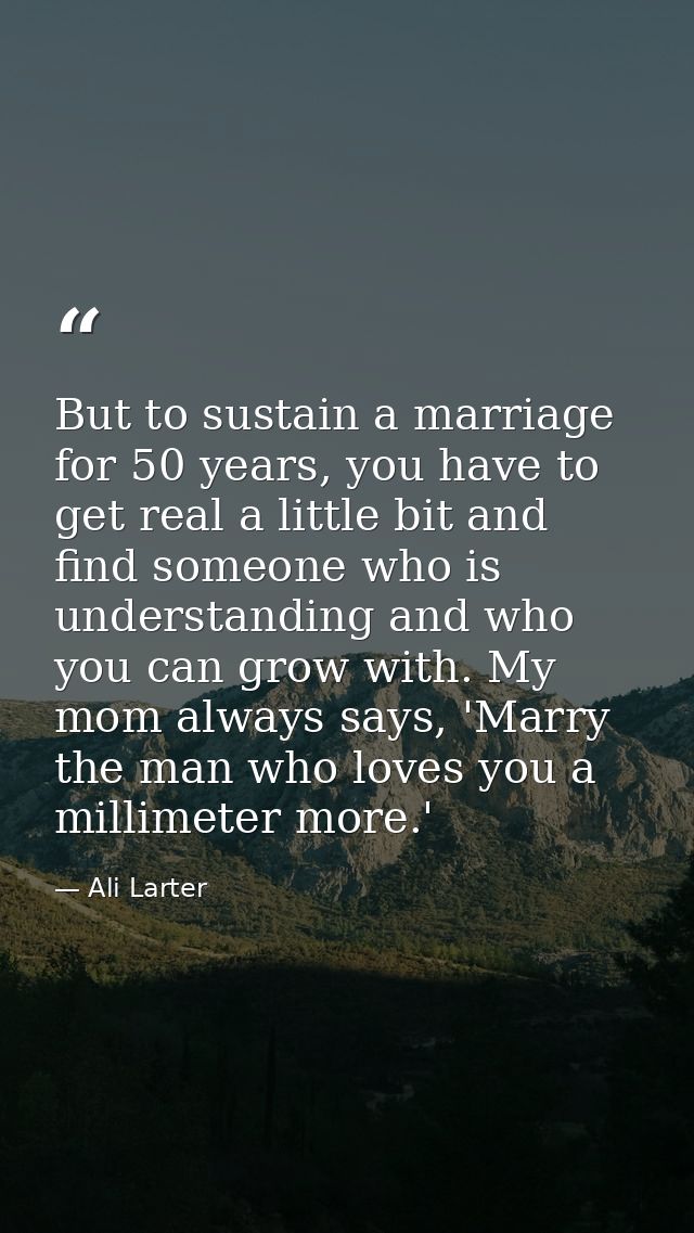 But to sustain a marriage for 50 years, you have to get real a little bit and find someone who is understanding and who  — Ali Larter