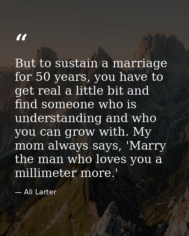 But to sustain a marriage for 50 years, you have to get real a little bit and find someone who is understanding and who  — Ali Larter
