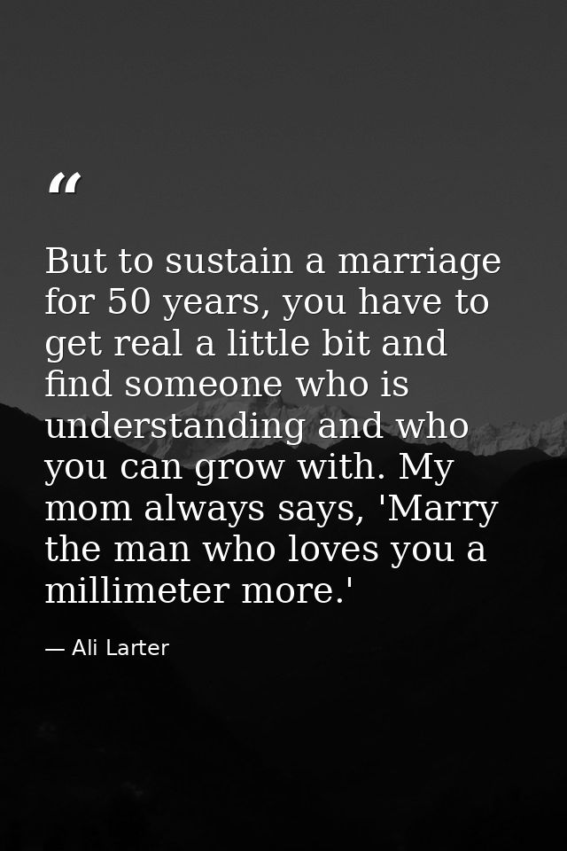 But to sustain a marriage for 50 years, you have to get real a little bit and find someone who is understanding and who  — Ali Larter
