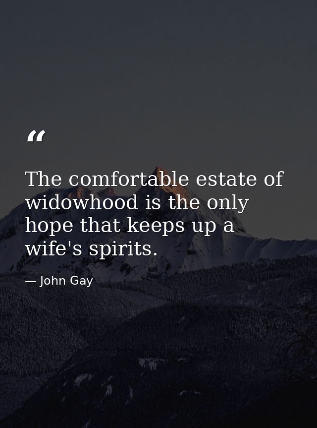 The comfortable estate of widowhood is the only hope that keeps up a wife's spirits. — John Gay