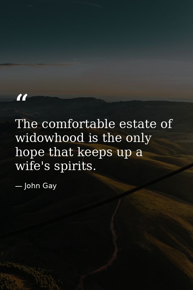 The comfortable estate of widowhood is the only hope that keeps up a wife's spirits. — John Gay