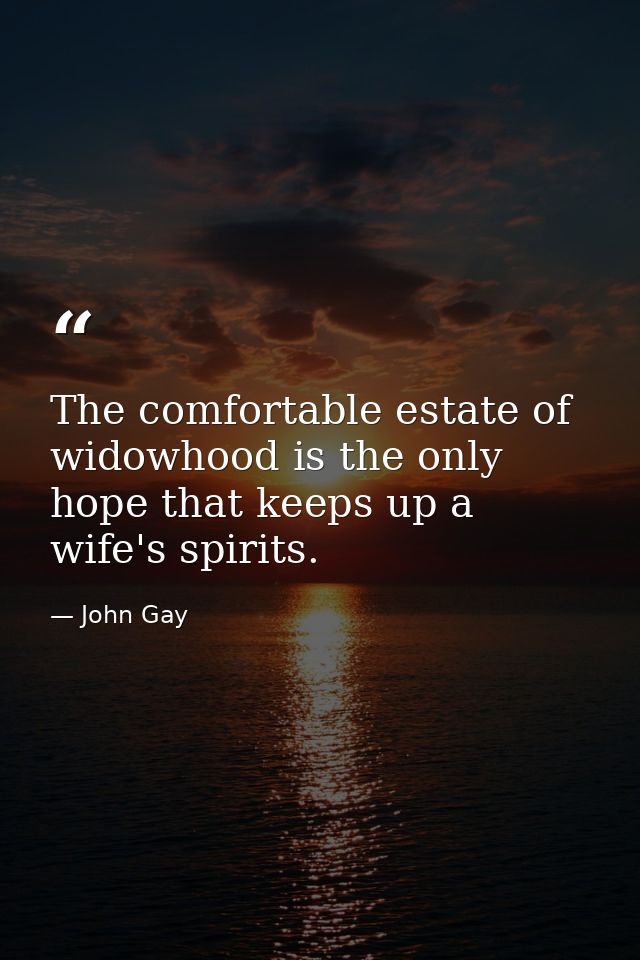 The comfortable estate of widowhood is the only hope that keeps up a wife's spirits. — John Gay