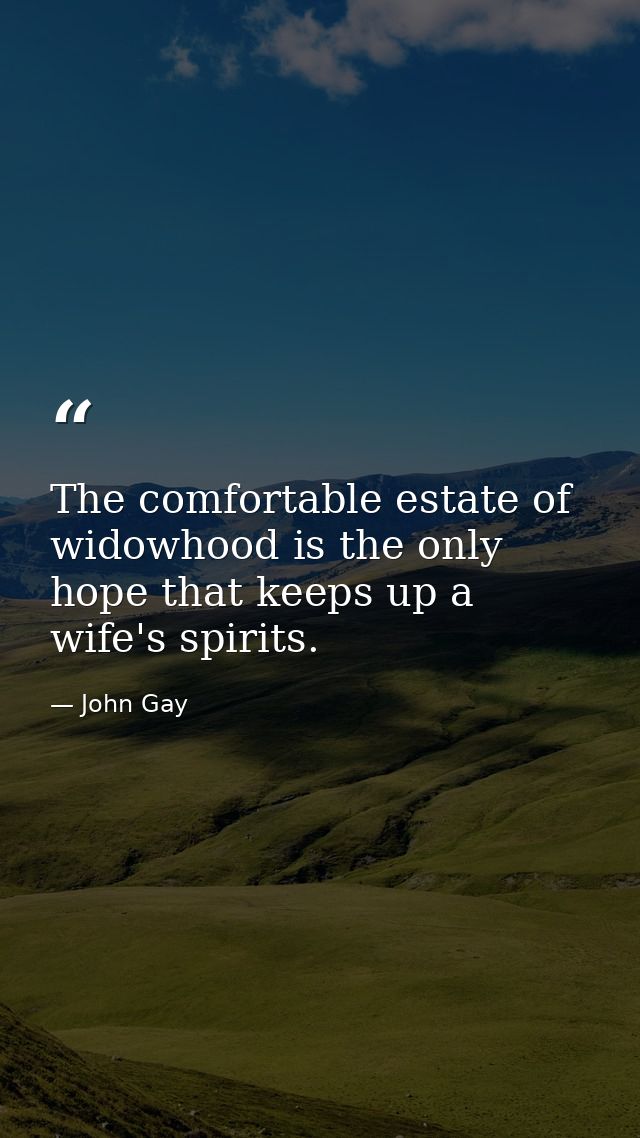The comfortable estate of widowhood is the only hope that keeps up a wife's spirits. — John Gay