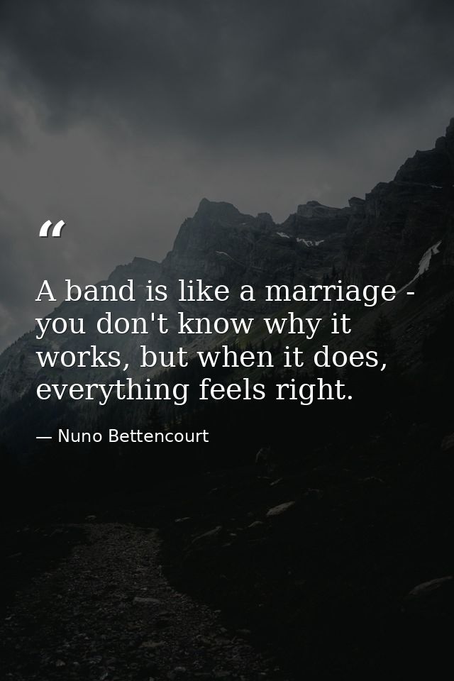 A band is like a marriage - you don't know why it works, but when it does, everything feels right. — Nuno Bettencourt