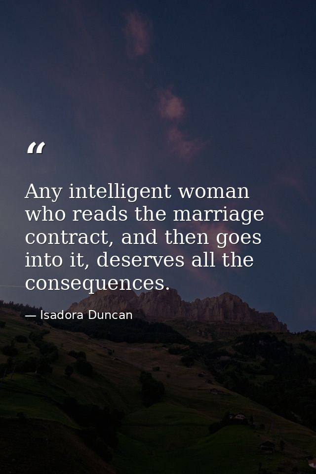 Any intelligent woman who reads the marriage contract, and then goes into it, deserves all the consequences. — Isadora Duncan