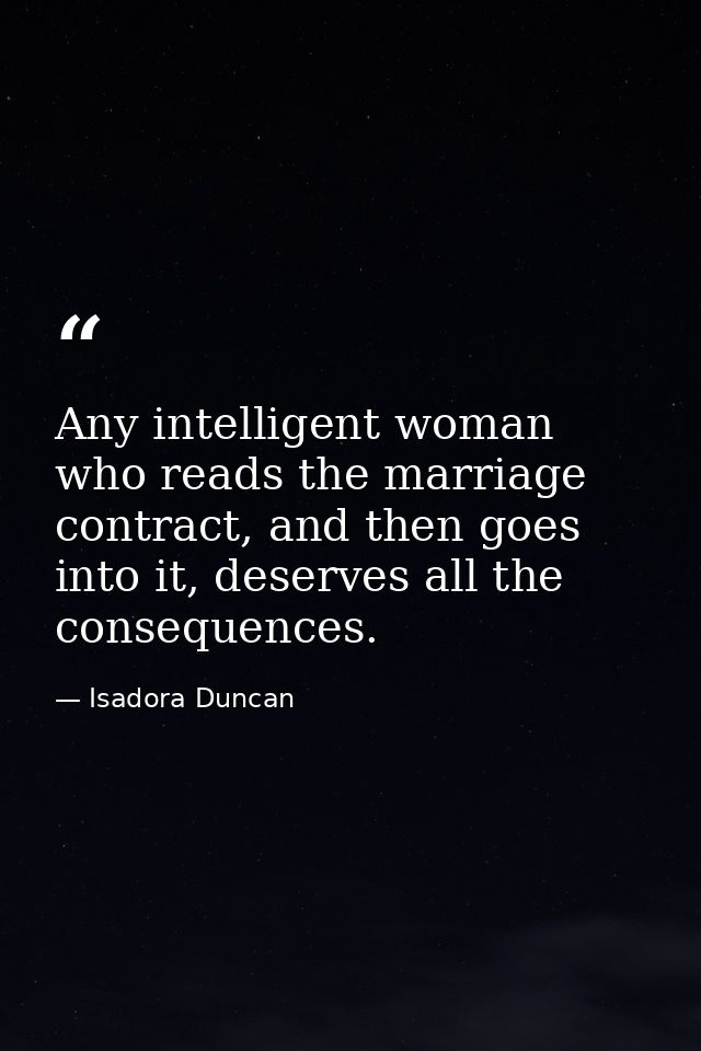 Any intelligent woman who reads the marriage contract, and then goes into it, deserves all the consequences. — Isadora Duncan