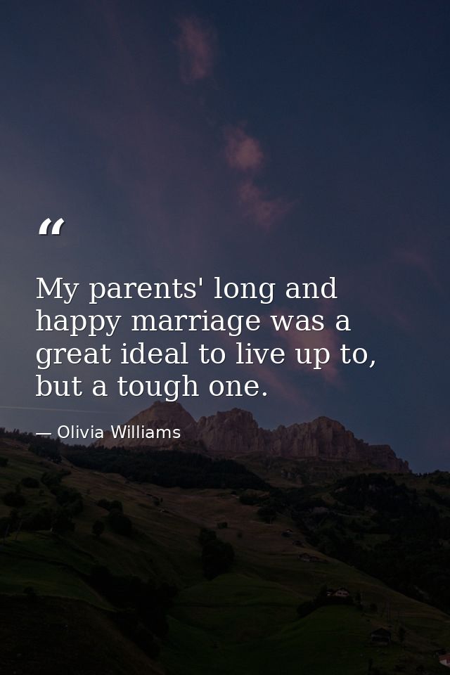 My parents' long and happy marriage was a great ideal to live up to, but a tough one. — Olivia Williams