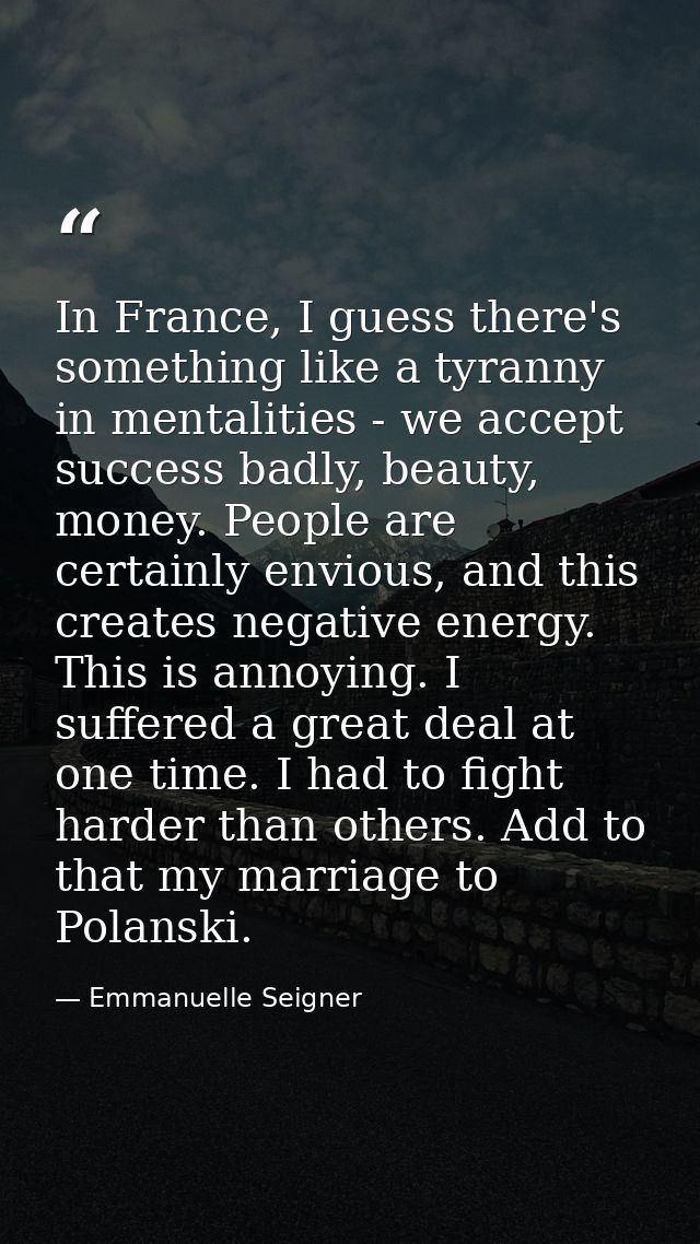 In France, I guess there's something like a tyranny in mentalities - we accept success badly, beauty, money. People are  — Emmanuelle Seigner