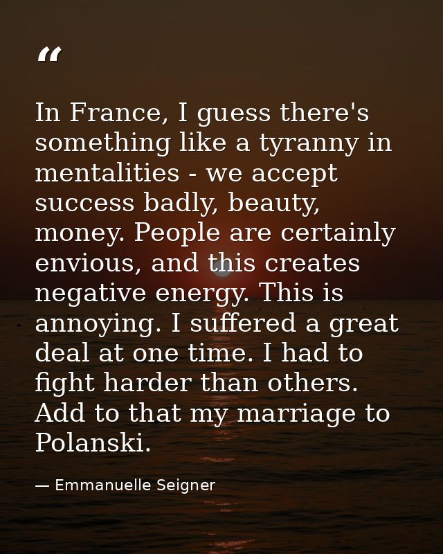 In France, I guess there's something like a tyranny in mentalities - we accept success badly, beauty, money. People are  — Emmanuelle Seigner