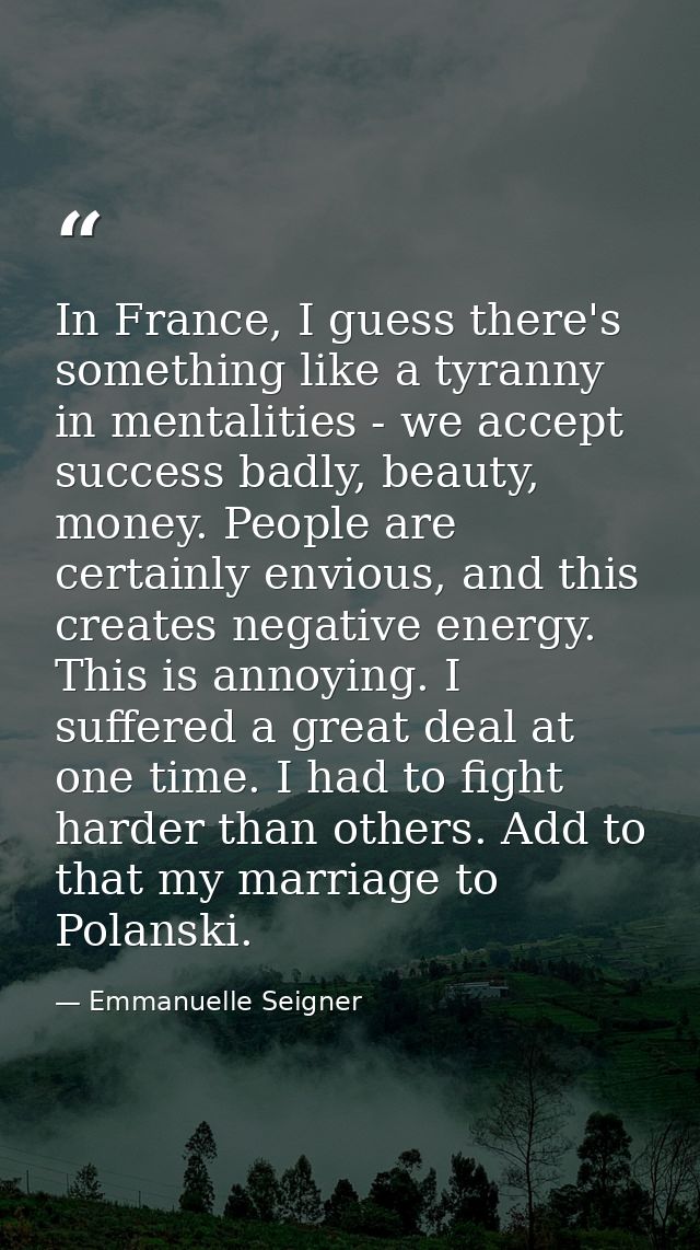 In France, I guess there's something like a tyranny in mentalities - we accept success badly, beauty, money. People are  — Emmanuelle Seigner