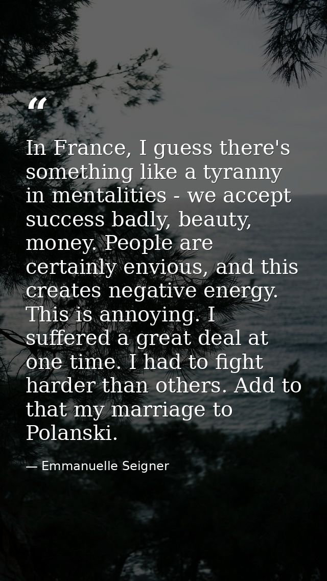 In France, I guess there's something like a tyranny in mentalities - we accept success badly, beauty, money. People are  — Emmanuelle Seigner