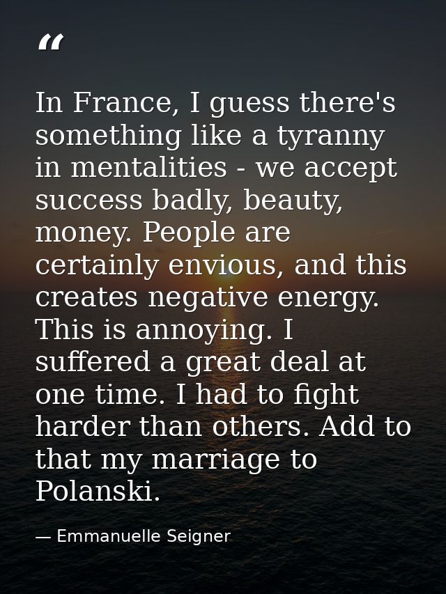 In France, I guess there's something like a tyranny in mentalities - we accept success badly, beauty, money. People are  — Emmanuelle Seigner