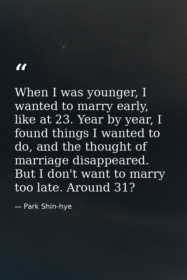When I was younger, I wanted to marry early, like at 23. Year by year, I found things I wanted to do, and the thought of — Park Shin-hye