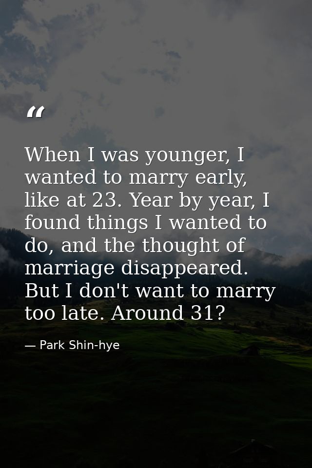 When I was younger, I wanted to marry early, like at 23. Year by year, I found things I wanted to do, and the thought of — Park Shin-hye