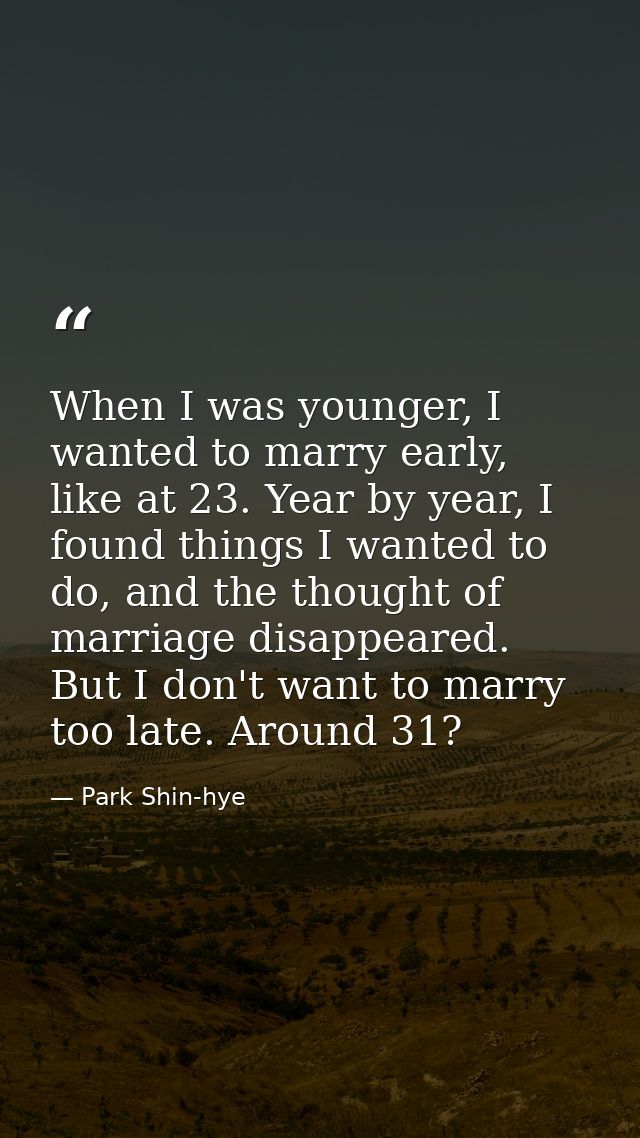 When I was younger, I wanted to marry early, like at 23. Year by year, I found things I wanted to do, and the thought of — Park Shin-hye