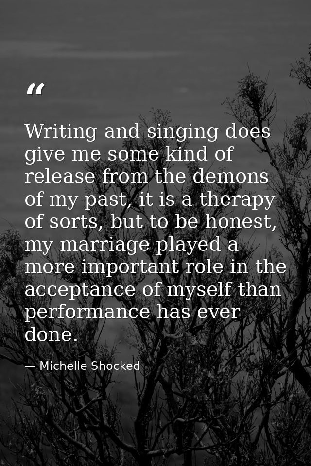 Writing and singing does give me some kind of release from the demons of my past, it is a therapy of sorts, but to be ho — Michelle Shocked