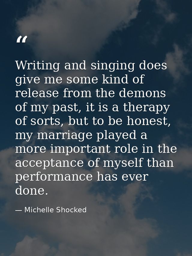 Writing and singing does give me some kind of release from the demons of my past, it is a therapy of sorts, but to be ho — Michelle Shocked