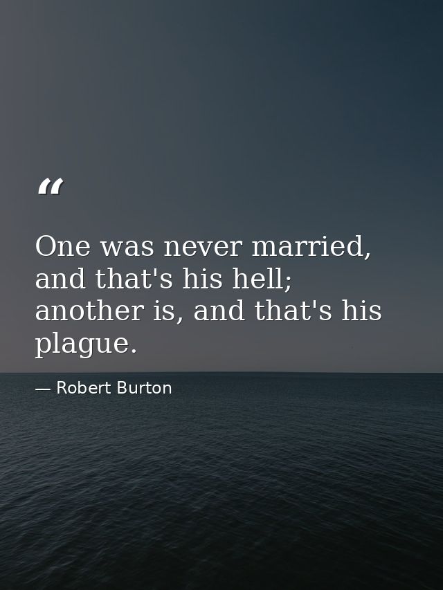 One was never married, and that's his hell; another is, and that's his plague. — Robert Burton