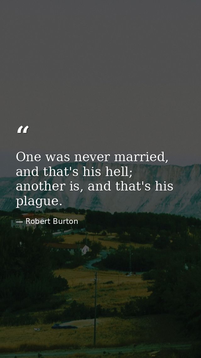 One was never married, and that's his hell; another is, and that's his plague. — Robert Burton