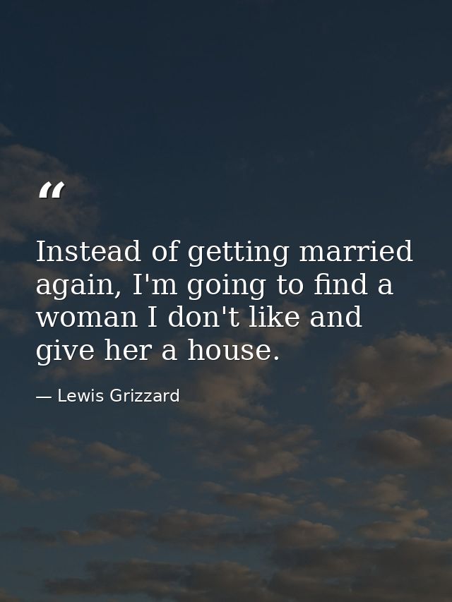Instead of getting married again, I'm going to find a woman I don't like and give her a house. — Lewis Grizzard
