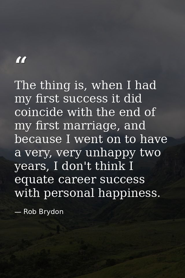 The thing is, when I had my first success it did coincide with the end of my first marriage, and because I went on to ha — Rob Brydon