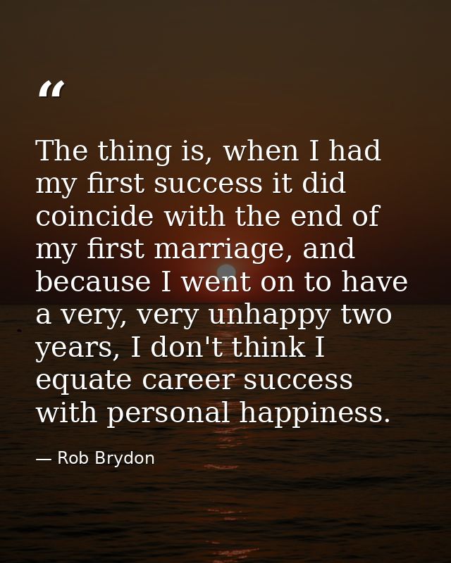 The thing is, when I had my first success it did coincide with the end of my first marriage, and because I went on to ha — Rob Brydon