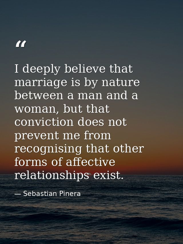 I deeply believe that marriage is by nature between a man and a woman, but that conviction does not prevent me from reco — Sebastian Pinera