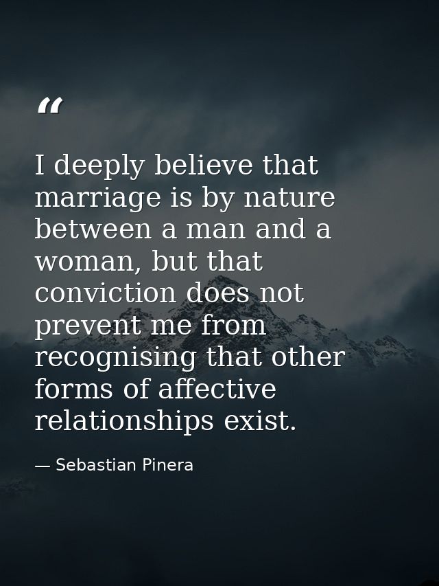 I deeply believe that marriage is by nature between a man and a woman, but that conviction does not prevent me from reco — Sebastian Pinera
