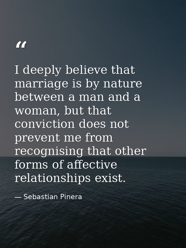 I deeply believe that marriage is by nature between a man and a woman, but that conviction does not prevent me from reco — Sebastian Pinera