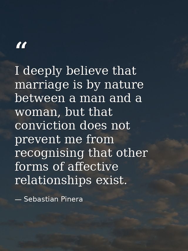 I deeply believe that marriage is by nature between a man and a woman, but that conviction does not prevent me from reco — Sebastian Pinera