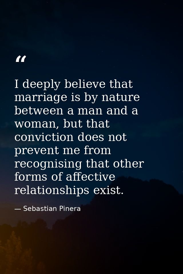 I deeply believe that marriage is by nature between a man and a woman, but that conviction does not prevent me from reco — Sebastian Pinera
