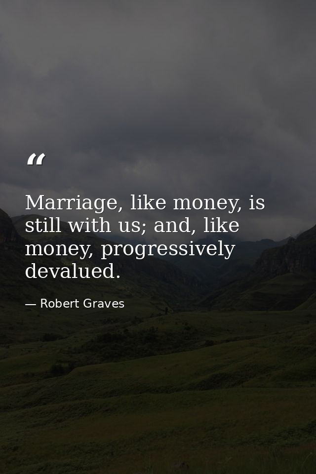Marriage, like money, is still with us; and, like money, progressively devalued. — Robert Graves