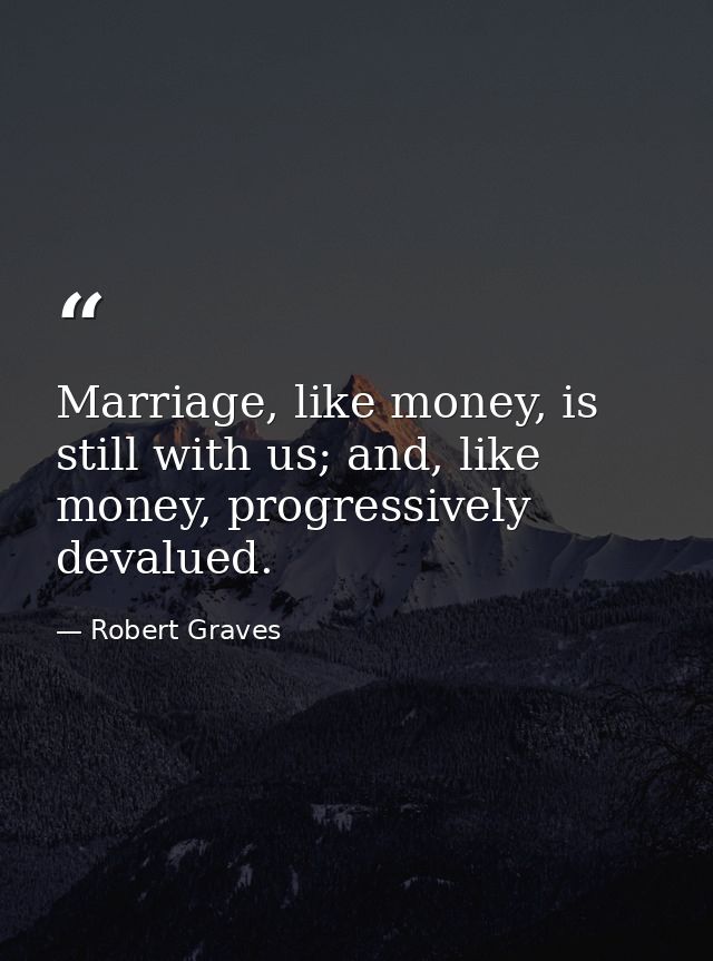 Marriage, like money, is still with us; and, like money, progressively devalued. — Robert Graves