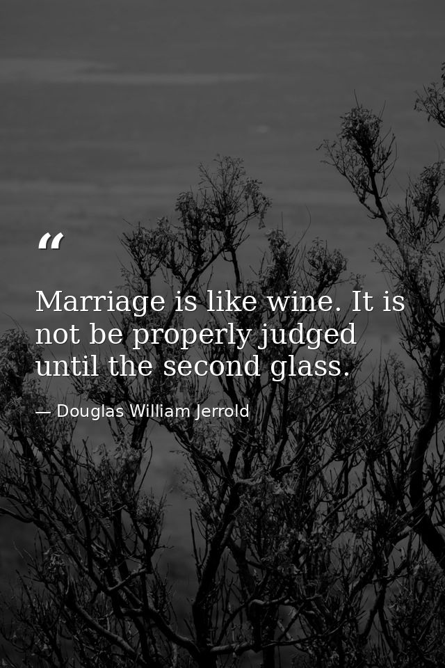 Marriage is like wine. It is not be properly judged until the second glass. — Douglas William Jerrold