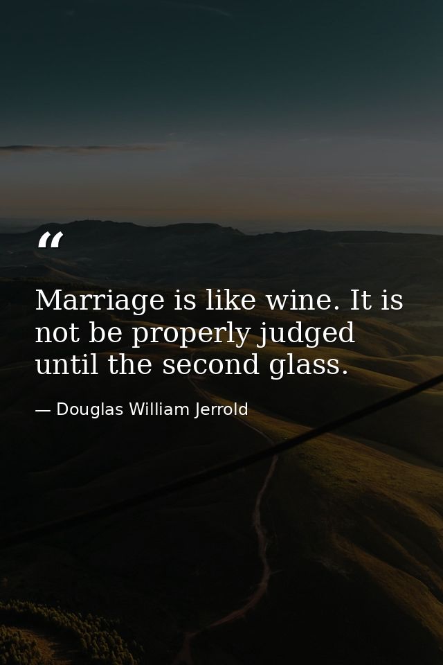 Marriage is like wine. It is not be properly judged until the second glass. — Douglas William Jerrold