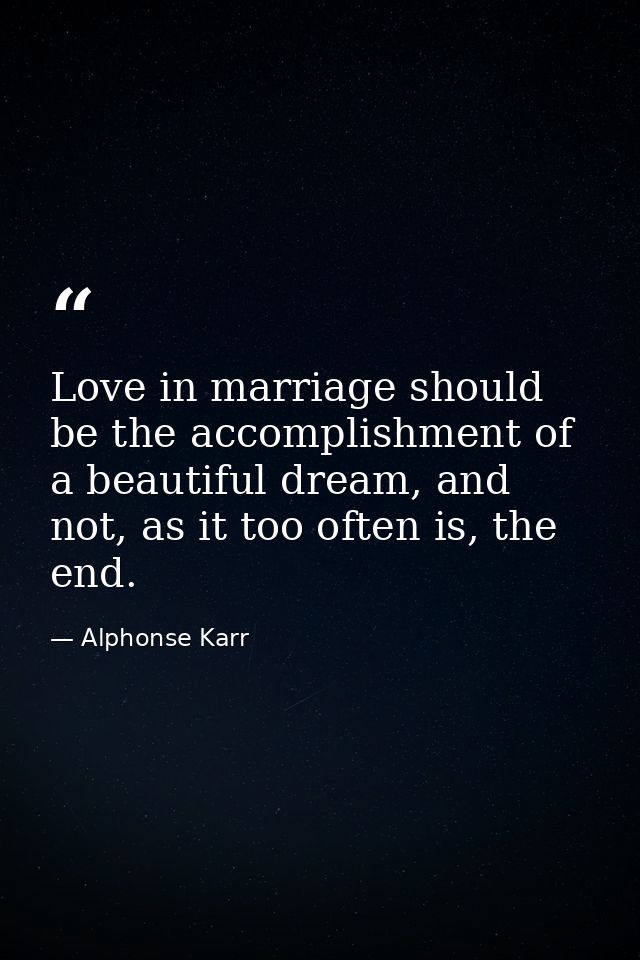 Love in marriage should be the accomplishment of a beautiful dream, and not, as it too often is, the end. — Alphonse Karr