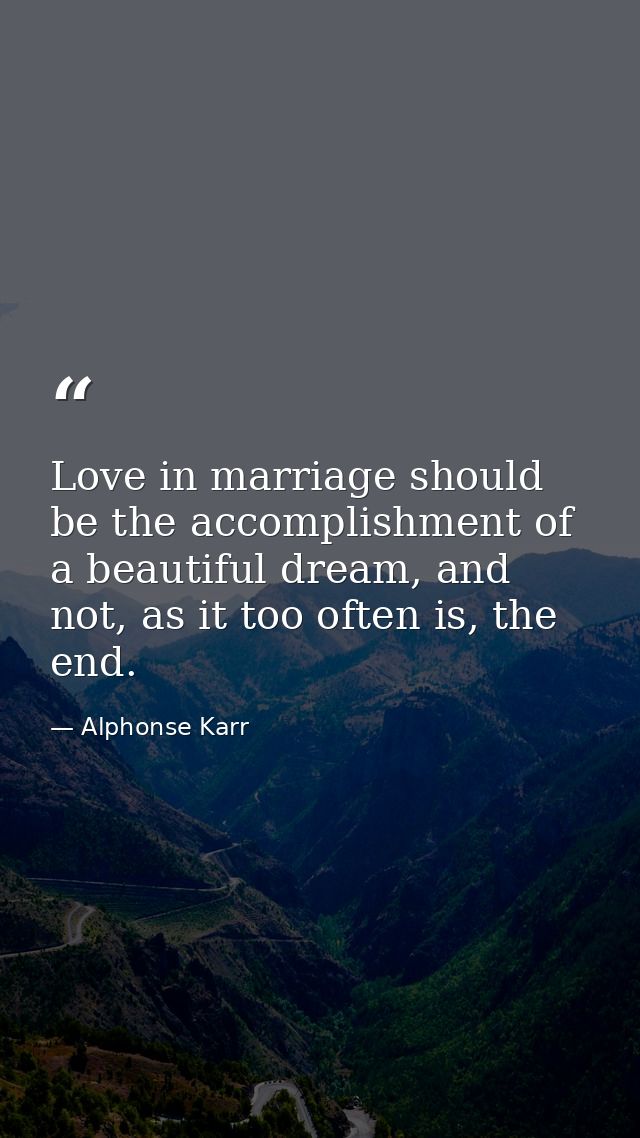 Love in marriage should be the accomplishment of a beautiful dream, and not, as it too often is, the end. — Alphonse Karr