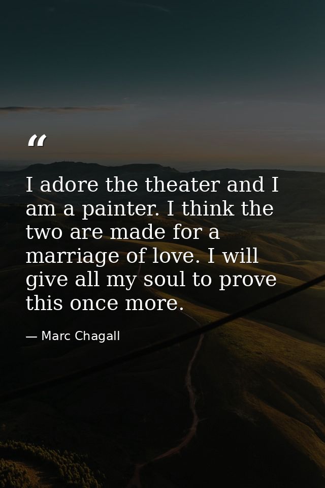 I adore the theater and I am a painter. I think the two are made for a marriage of love. I will give all my soul to prov — Marc Chagall