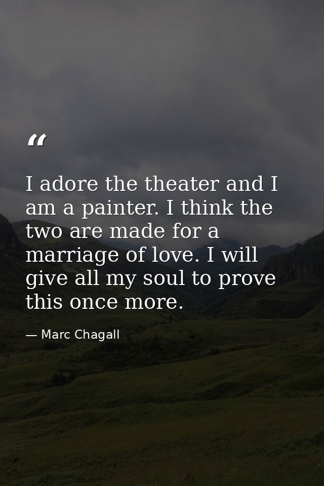 I adore the theater and I am a painter. I think the two are made for a marriage of love. I will give all my soul to prov — Marc Chagall