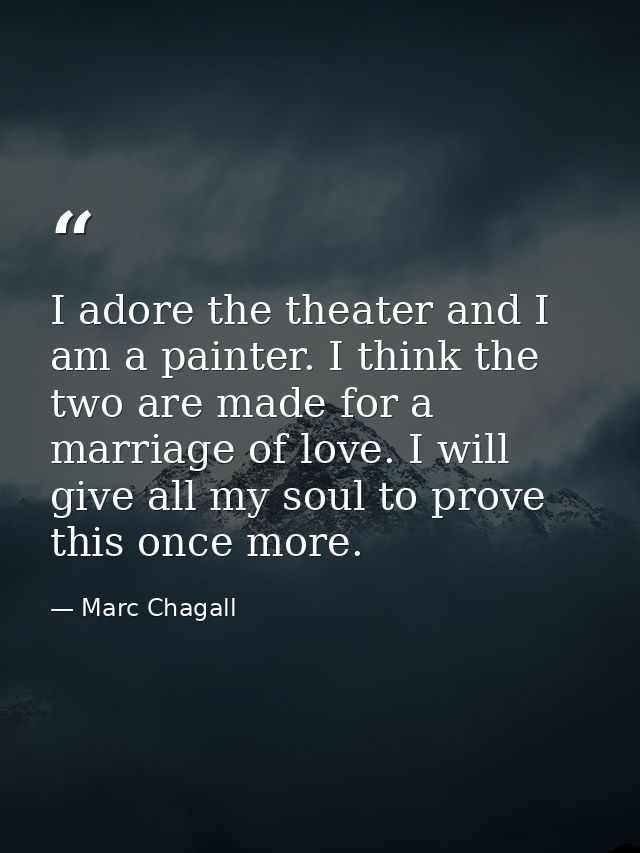 I adore the theater and I am a painter. I think the two are made for a marriage of love. I will give all my soul to prov — Marc Chagall